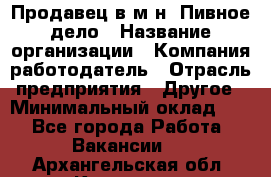 Продавец в м-н "Пивное дело › Название организации ­ Компания-работодатель › Отрасль предприятия ­ Другое › Минимальный оклад ­ 1 - Все города Работа » Вакансии   . Архангельская обл.,Коряжма г.